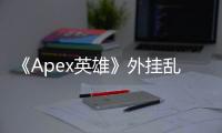 《Apex英雄》外挂乱象：18杀背后的真相与反思