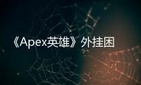 《Apex英雄》外挂困境：玩家为何频频倒在作弊者手中？深入解析与应对之道
