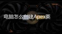 电脑怎么创建Apex英雄的账号：新手PC玩家全面指南