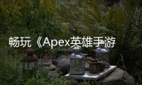 畅玩《Apex英雄手游》港服：账号攻略、优势详解与安全指南