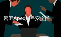网吧Apex账号安全指南：全面保护你的游戏资产，远离盗号风险