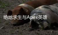 绝地求生与Apex英雄：科技之巅的全面解析