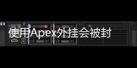 使用Apex外挂会被封IP吗？深度解析作弊风险与反制措施