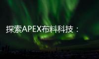 探索APEX布料科技：高性能面料的革新力量