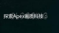 探索Apex画质科技：定义视觉体验的新高度