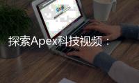 探索Apex科技视频：引领科技潮流，洞悉未来趋势