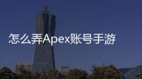 怎么弄Apex账号手游：新手指南，轻松畅玩Apex英雄手游！