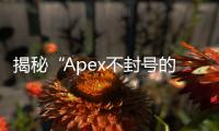 揭秘“Apex不封号的外挂”：神话还是现实？