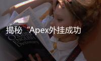 揭秘“Apex外挂成功视频”背后的真相：危害、影响与应对