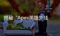 揭秘“Apex英雄外挂不封号”的真相：真的存在吗？