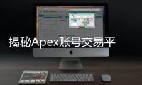 揭秘Apex账号交易平台：从需求到风险的全方位解析