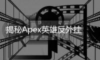 揭秘Apex英雄反外挂先锋：主播们的正义之声