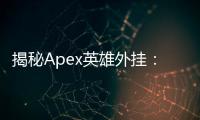 揭秘Apex英雄外挂：全面解析作弊类型与危害，捍卫游戏公平
