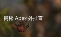 揭秘 Apex 外挂宣传片背后的真相与危害