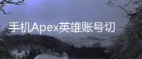 手机Apex英雄账号切换终极指南：轻松管理多个游戏账号