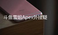 斗鱼雪姐Apex外挂疑云：深入解析事件真相、影响与启示