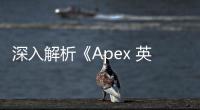 深入解析《Apex 英雄》背后的科技奥秘：不止是射击游戏