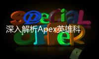 深入解析Apex英雄科技贴吧：硬核玩家的技术交流圣地