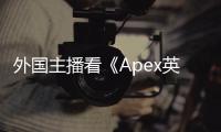外国主播看《Apex英雄》外挂：一场令人不安的观看派对