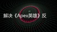 解决《Apex英雄》反外挂未运行问题：全面指南，重返战场