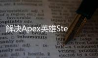 解决Apex英雄Steam登录难题：全面指南助你重返战场
