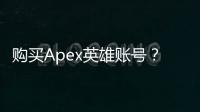 购买Apex英雄账号？避坑指南：安全、明智之选