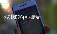 5块钱的Apex账号：诱惑还是陷阱？深入解析低价账号背后的真相