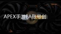 APEX手游EA账号创建终极指南：畅玩移动版APEX英雄的必备步骤