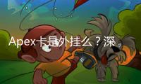Apex卡是外挂么？深入解析Apex英雄辅助工具的真相与争议