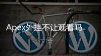 Apex外挂不让观看吗？深入解析观战疑云与作弊迷雾