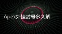 Apex外挂封号多久解封？深度解析：解封时限、申诉流程与账号安全指南