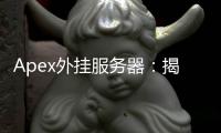 Apex外挂服务器：揭秘与风险全面解析