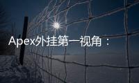 Apex外挂第一视角：沉浸感背后的阴影