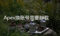 Apex换账号需要卸载游戏吗？账号切换终极指南：无需卸载，轻松畅玩！