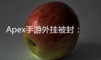 Apex手游外挂被封：官方重拳出击，维护公平竞技环境