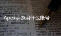 Apex手游用什么账号登录？全面账号登录方式详解与选择指南