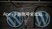 Apex手游账号全攻略：新手必看！账号注册、类型详解、常见问题解答