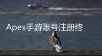 Apex手游账号注册终极指南：轻松畅玩，开启竞技之旅