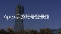 Apex手游账号登录终极指南：新手老手都能轻松上手！