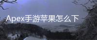 Apex手游苹果怎么下账号？iOS下载安装全攻略：畅玩Apex英雄手游苹果版，账号注册、下载步骤、常见问题一网打尽！