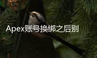 Apex账号换绑之后别慌！最全找回攻略助你重返战场