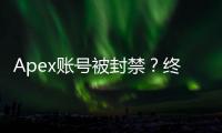 Apex账号被封禁？终极解封指南：从原因分析到申诉技巧，助你重返战场！