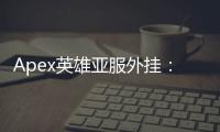 Apex英雄亚服外挂：透视作弊阴影下的竞技与公平