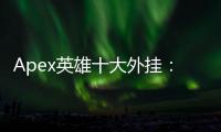 Apex英雄十大外挂：透视、自瞄等作弊手段深度揭秘与反作弊指南