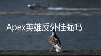 Apex英雄反外挂强吗？深度解析与玩家指南