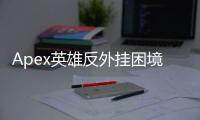 Apex英雄反外挂困境：失败了吗？深入解析与未来展望