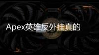 Apex英雄反外挂真的有效吗？深入评测与玩家心声