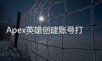 Apex英雄创建账号打不出字？终极指南助你解决难题！