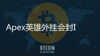 Apex英雄外挂会封IP吗？深入解析封号机制与应对策略