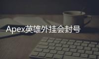 Apex英雄外挂会封号么？深入解析外挂风险与封号机制